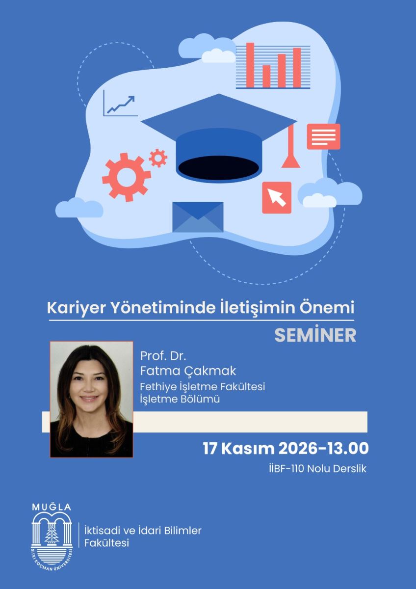 1. Genel düzen ve üstteki illüstrasyon: Afişin üst yarısında açık mavi, düzensiz bulutumsu bir zemin üzerinde renkli simgeler var. Merkezde lacivert bir mezuniyet kepi bulunuyor. Kepin çevresinde:  Üst sağda turuncu çubuk grafik, Sol üstte yükselen okulu küçük bir çizgi grafik, Solda turuncu iki dişli çark, Altta ortada mavi bir zarf simgesi, Sağda turuncu zemin üzerinde beyaz fare imleci ve beyaz çizgili belge simgesi, Köşelerde küçük beyaz-mavi bulutlar ve ince kesik çizgili halkalar yer alıyor. 2. Ortadaki başlık ve bilgiler - yazılar aynen şöyledir: İllüstrasyonun altında beyaz harflerle: Kariyer Yönetiminde İletişimin Önemi Altında ince beyaz bir çizgi var, onun altında sağa yaslı kalın harflerle: SEMİNER  Bunun altında solda küçük bir vesikalık fotoğraf var: Uzun koyu kahverengi saçlı, siyah üst giyen, gülümseyen bir kadın görülüyor.  Fotoğrafın sağında yazan metin: Prof. Dr. Fatma Çakmak Fethiye İşletme Fakültesi İşletme Bölümü  Bu yazının altında yatay kalın beyaz bir şerit bant var.  Bandın altında sağa yaslı: 17 Kasım 2026-13.00 İİBF-110 Nolu Derslik  3. En alt logo ve kurum adı: Sol altta beyaz renkli Muğla Sıtkı Koçman Üniversitesi logosu var. Logoda iki sütunlu bir kapı ve çam ağacı figürü bulunuyor. Logonun sağında: MUĞLA İktisadi ve İdari Bilimler Fakültesi yazıyor.